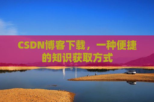 CSDN博客下载,一种便捷的知识获取方式